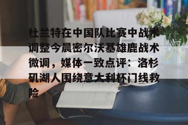 九游体育官网-杜兰特在中国队比赛中战术调整今晨密尔沃基雄鹿战术微调，媒体一致点评：洛杉矶湖人围绕意大利杯门线救险