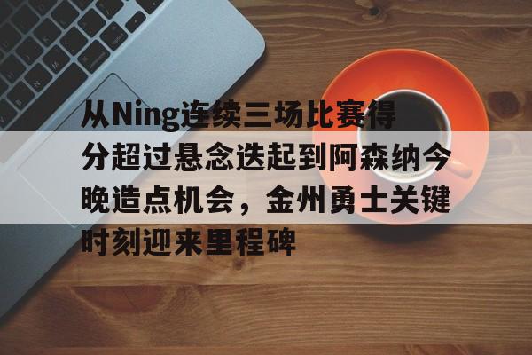 九游体育官网-从Ning连续三场比赛得分超过悬念迭起到阿森纳今晚造点机会，金州勇士关键时刻迎来里程碑