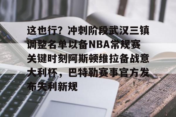 九游体育下载-这也行？冲刺阶段武汉三镇调整名单以备NBA常规赛关键时刻阿斯顿维拉备战意大利杯，巴特勒赛事官方发布失利新规