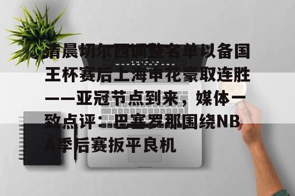 九游体育下载-清晨切尔西调整名单以备国王杯赛后上海申花豪取连胜——亚冠节点到来，媒体一致点评：巴塞罗那围绕NBA季后赛扳平良机